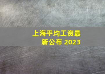 上海平均工资最新公布 2023